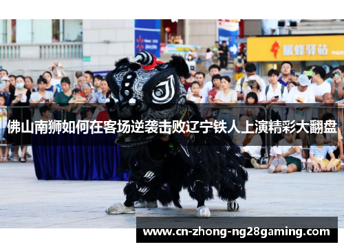 佛山南狮如何在客场逆袭击败辽宁铁人上演精彩大翻盘