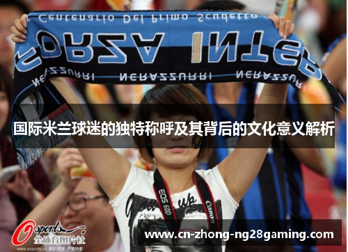 国际米兰球迷的独特称呼及其背后的文化意义解析 国际米兰球迷的独特称呼及其背后的文化意义解析