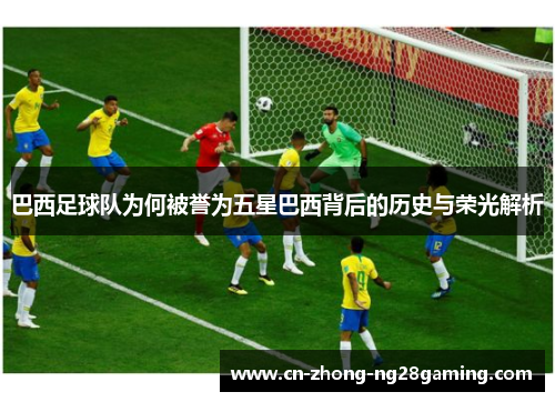 巴西足球队为何被誉为五星巴西背后的历史与荣光解析