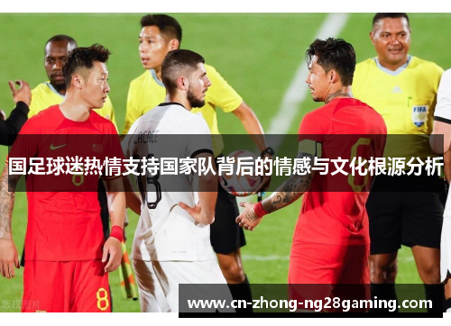 国足球迷热情支持国家队背后的情感与文化根源分析 国足球迷热情支持国家队背后的情感与文化根源分析