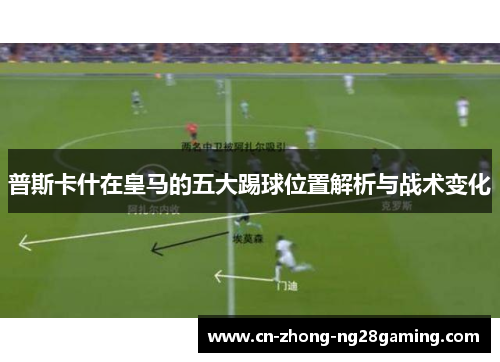 普斯卡什在皇马的五大踢球位置解析与战术变化 普斯卡什在皇马的五大踢球位置解析与战术变化