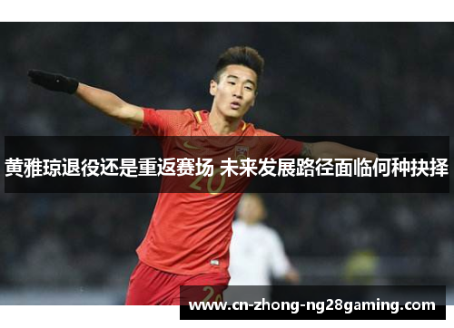 黄雅琼退役还是重返赛场 未来发展路径面临何种抉择