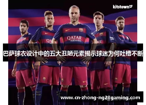 巴萨球衣设计中的五大丑陋元素揭示球迷为何吐槽不断 巴萨球衣设计中的五大丑陋元素揭示球迷为何吐槽不断
