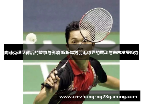 陶菲克退队背后的故事与影响 解析其对羽毛球界的震动与未来发展趋势 陶菲克退队背后的故事与影响 解析其对羽毛球界的震动与未来发展趋势