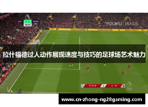 拉什福德过人动作展现速度与技巧的足球场艺术魅力