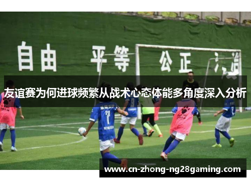 友谊赛为何进球频繁从战术心态体能多角度深入分析