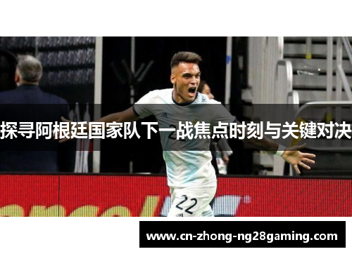 探寻阿根廷国家队下一战焦点时刻与关键对决