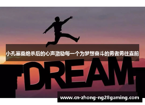 小孔塞桑绝杀后的心声激励每一个为梦想奋斗的勇者勇往直前 小孔塞桑绝杀后的心声激励每一个为梦想奋斗的勇者勇往直前