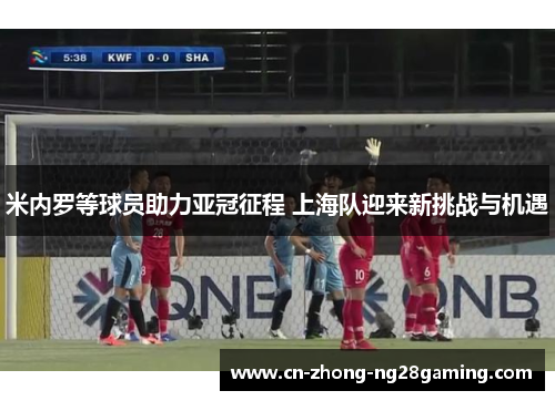 米内罗等球员助力亚冠征程 上海队迎来新挑战与机遇 米内罗等球员助力亚冠征程 上海队迎来新挑战与机遇