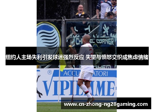 纽约人主场失利引发球迷强烈反应 失望与愤怒交织成焦虑情绪