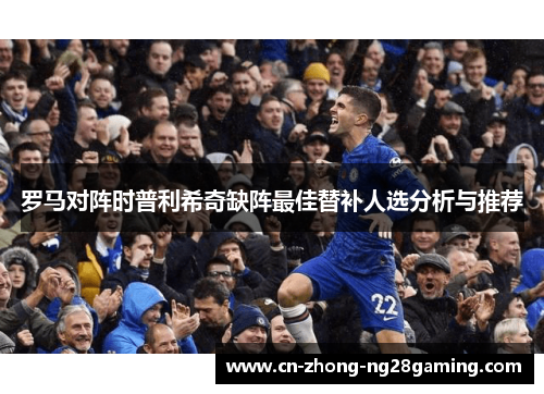 罗马对阵时普利希奇缺阵最佳替补人选分析与推荐
