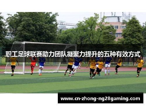 职工足球联赛助力团队凝聚力提升的五种有效方式