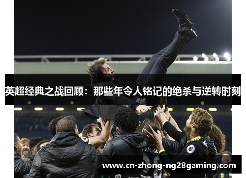 英超经典之战回顾：那些年令人铭记的绝杀与逆转时刻