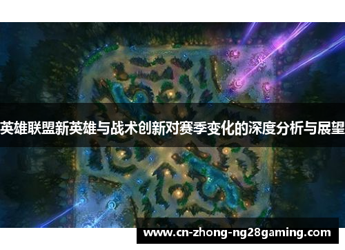 英雄联盟新英雄与战术创新对赛季变化的深度分析与展望