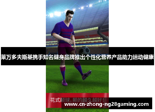 莱万多夫斯基携手知名健身品牌推出个性化营养产品助力运动健康 莱万多夫斯基携手知名健身品牌推出个性化营养产品助力运动健康