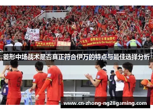 菱形中场战术是否真正符合伊万的特点与最佳选择分析