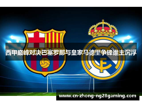 西甲巅峰对决巴塞罗那与皇家马德里争锋谁主沉浮