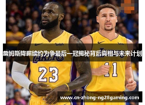 詹姆斯降薪续约为争最后一冠揭秘背后真相与未来计划 詹姆斯降薪续约为争最后一冠揭秘背后真相与未来计划