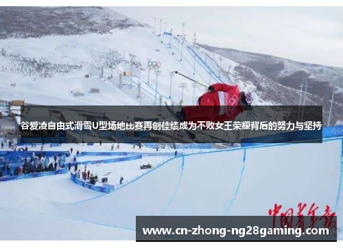 谷爱凌自由式滑雪U型场地比赛再创佳绩成为不败女王荣耀背后的努力与坚持 谷爱凌自由式滑雪U型场地比赛再创佳绩成为不败女王荣耀背后的努力与坚持