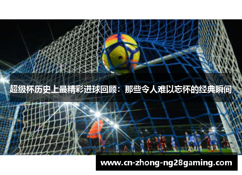 超级杯历史上最精彩进球回顾:那些令人难以忘怀的经典瞬间 超级杯历史上最精彩进球回顾:那些令人难以忘怀的经典瞬间