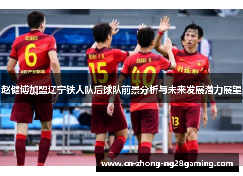 赵健博加盟辽宁铁人队后球队前景分析与未来发展潜力展望