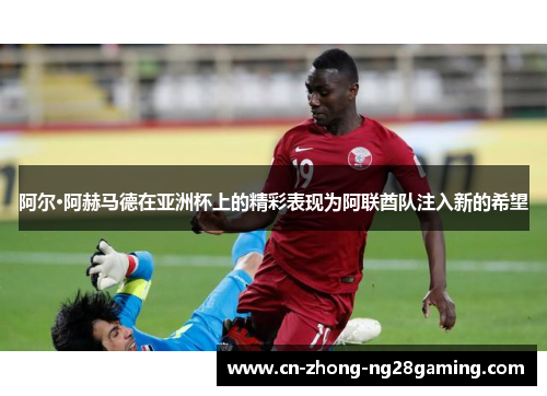 阿尔·阿赫马德在亚洲杯上的精彩表现为阿联酋队注入新的希望