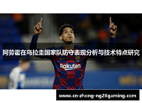 阿劳霍在乌拉圭国家队防守表现分析与技术特点研究