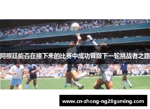 阿根廷能否在接下来的比赛中成功晋级下一轮挑战者之路 阿根廷能否在接下来的比赛中成功晋级下一轮挑战者之路