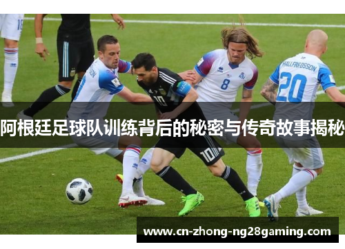 阿根廷足球队训练背后的秘密与传奇故事揭秘 阿根廷足球队训练背后的秘密与传奇故事揭秘