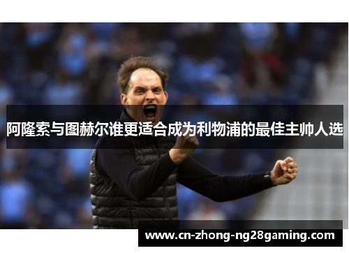 阿隆索与图赫尔谁更适合成为利物浦的最佳主帅人选 阿隆索与图赫尔谁更适合成为利物浦的最佳主帅人选