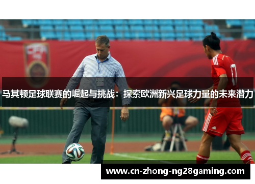 马其顿足球联赛的崛起与挑战：探索欧洲新兴足球力量的未来潜力