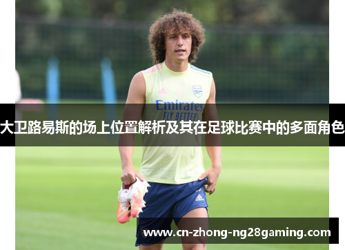 大卫路易斯的场上位置解析及其在足球比赛中的多面角色