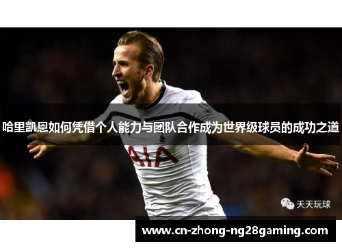 哈里凯恩如何凭借个人能力与团队合作成为世界级球员的成功之道