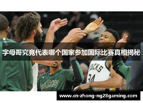 字母哥究竟代表哪个国家参加国际比赛真相揭秘