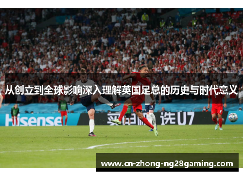 从创立到全球影响深入理解英国足总的历史与时代意义 从创立到全球影响深入理解英国足总的历史与时代意义