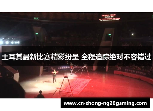 土耳其最新比赛精彩纷呈 全程追踪绝对不容错过