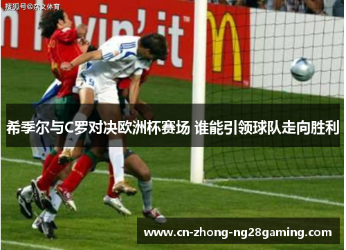 希季尔与C罗对决欧洲杯赛场 谁能引领球队走向胜利