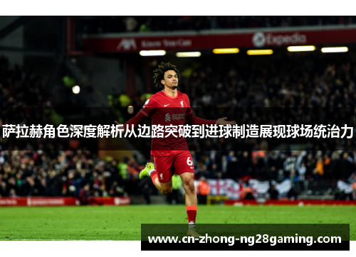 萨拉赫角色深度解析从边路突破到进球制造展现球场统治力 萨拉赫角色深度解析从边路突破到进球制造展现球场统治力