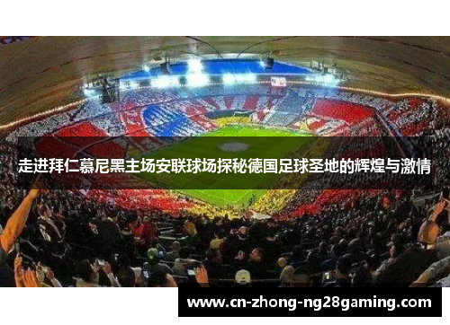 走进拜仁慕尼黑主场安联球场探秘德国足球圣地的辉煌与激情