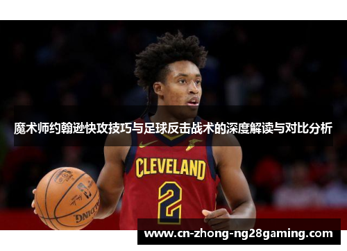 魔术师约翰逊快攻技巧与足球反击战术的深度解读与对比分析 魔术师约翰逊快攻技巧与足球反击战术的深度解读与对比分析