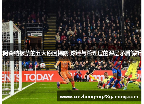 阿森纳被禁的五大原因揭晓 球迷与管理层的深层矛盾解析 阿森纳被禁的五大原因揭晓 球迷与管理层的深层矛盾解析