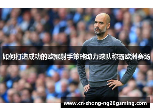 如何打造成功的欧冠射手策略助力球队称霸欧洲赛场 如何打造成功的欧冠射手策略助力球队称霸欧洲赛场