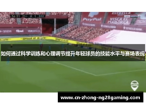 如何通过科学训练和心理调节提升年轻球员的技能水平与赛场表现