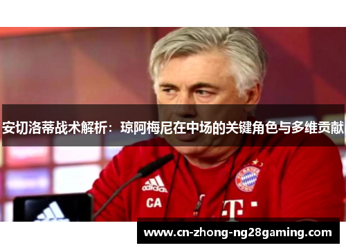 安切洛蒂战术解析：琼阿梅尼在中场的关键角色与多维贡献