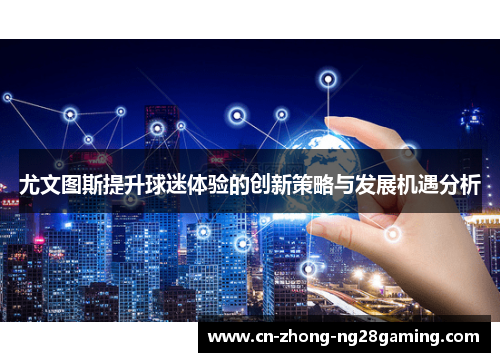 尤文图斯提升球迷体验的创新策略与发展机遇分析 尤文图斯提升球迷体验的创新策略与发展机遇分析