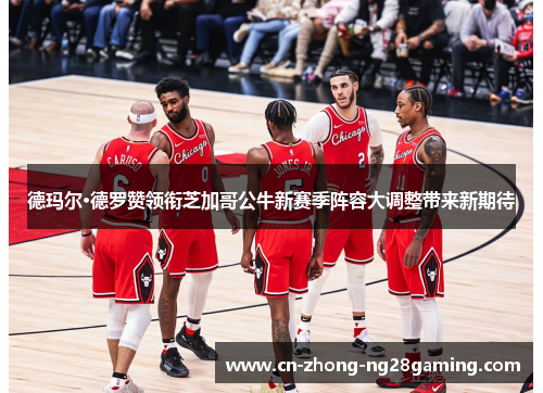 德玛尔·德罗赞领衔芝加哥公牛新赛季阵容大调整带来新期待 德玛尔·德罗赞领衔芝加哥公牛新赛季阵容大调整带来新期待
