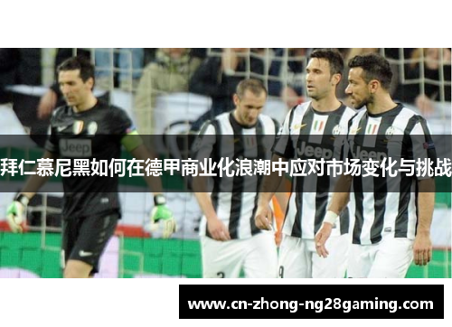 拜仁慕尼黑如何在德甲商业化浪潮中应对市场变化与挑战 拜仁慕尼黑如何在德甲商业化浪潮中应对市场变化与挑战