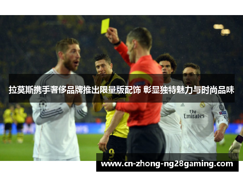 拉莫斯携手奢侈品牌推出限量版配饰 彰显独特魅力与时尚品味