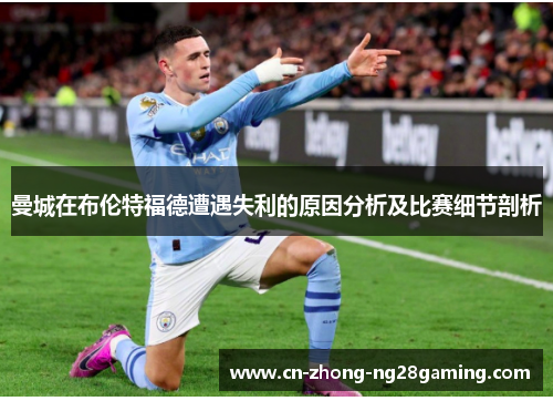 曼城在布伦特福德遭遇失利的原因分析及比赛细节剖析