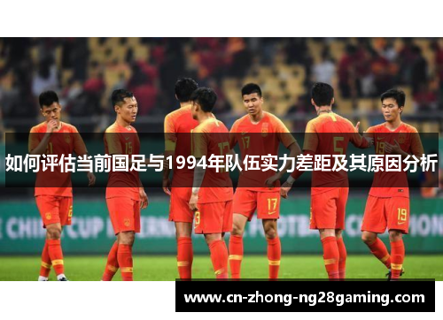 如何评估当前国足与1994年队伍实力差距及其原因分析